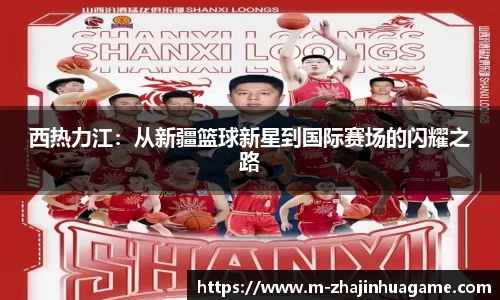 西热力江：从新疆篮球新星到国际赛场的闪耀之路