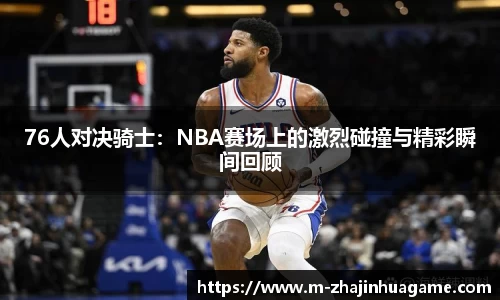 76人对决骑士：NBA赛场上的激烈碰撞与精彩瞬间回顾