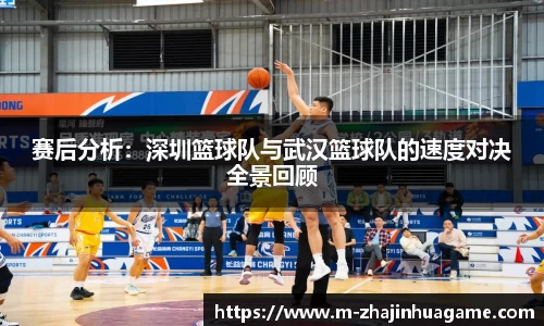 赛后分析：深圳篮球队与武汉篮球队的速度对决全景回顾