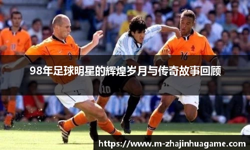 98年足球明星的辉煌岁月与传奇故事回顾