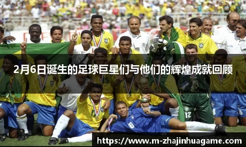 2月6日诞生的足球巨星们与他们的辉煌成就回顾