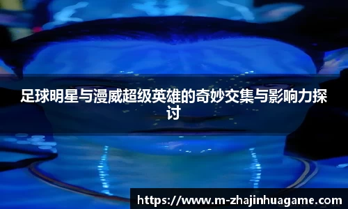 足球明星与漫威超级英雄的奇妙交集与影响力探讨