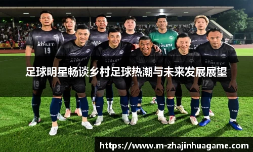 足球明星畅谈乡村足球热潮与未来发展展望